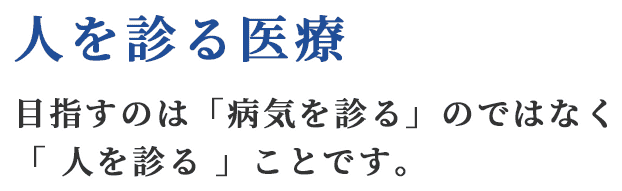 人を診る医療 目指すのは「病気を診る」のではなく「 人を診る 」ことです。